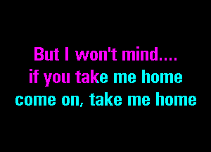 But I won't mind....

if you take me home
come on. take me home