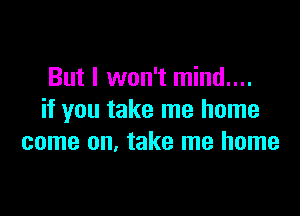 But I won't mind....

if you take me home
come on. take me home