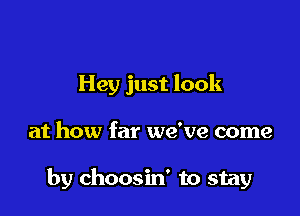 Hey just look

at how far we've come

by choosin' to stay