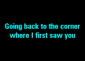 Going back to the corner

where I first saw you