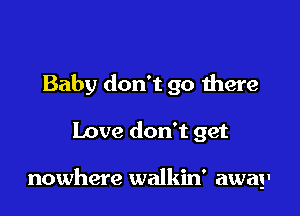 Baby don't go there

Love don't get

nowhere walkin' away