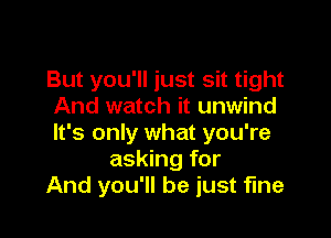 But you'll just sit tight
And watch it unwind

It's only what you're
asking for
And you'll be just fine