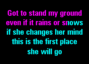Got to stand my ground

even if it rains or snows

if she changes her mind
this is the first place

she will go