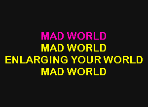 MAD WORLD

ENLARGING YOUR WORLD
MAD WORLD
