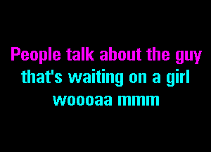 People talk about the guy

that's waiting on a girl
woooaa mmm