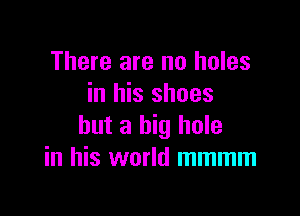 There are no holes
in his shoes

but a big hole
in his world mmmm