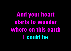 And your heart
starts to wonder

where on this earth
I could he