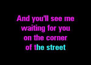 And you'll see me
waiting for you

on the corner
of the street