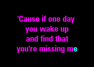 'Cause if one day
you wake up

and find that
you're missing me