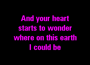 And your heart
starts to wonder

where on this earth
I could he