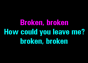 Broken, broken

How could you leave me?
broken. broken