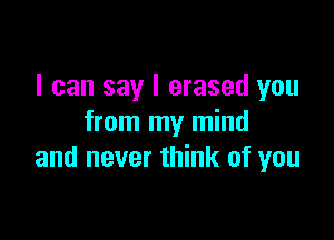 I can say I erased you

from my mind
and never think of you