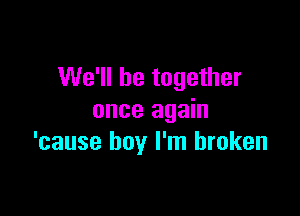 We'll be together

once again
'cause boy I'm broken
