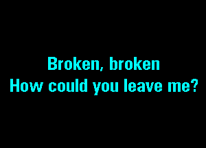 Broken, broken

How could you leave me?