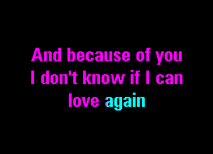 And because of you

I don't know if I can
love again