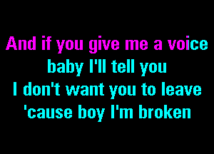 And if you give me a voice
hahy I'll tell you
I don't want you to leave
'cause boy I'm broken