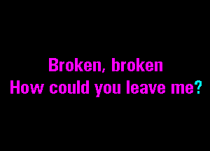 Broken, broken

How could you leave me?