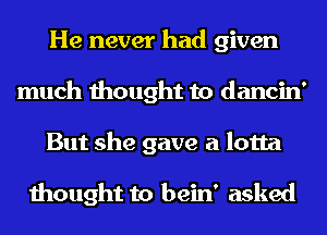 He never had given
much thought to dancin'
But she gave a lotta

thought to bein' asked