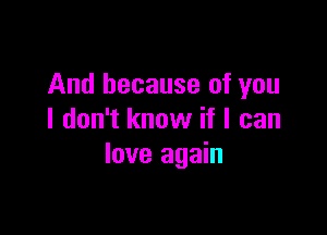 And because of you

I don't know if I can
love again