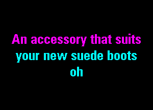 An accessory that suits

your new suede boots
oh