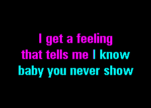 I get a feeling

that tells me I know
baby you never show