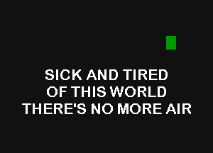 SICK AND TIRED

OF THIS WORLD
THERE'S NO MORE AIR