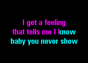 I get a feeling

that tells me I know
baby you never show