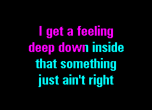 I get a feeling
deep down inside

that something
just ain't right