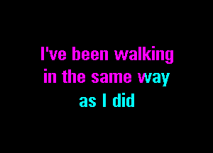 I've been walking

in the same way
as I did