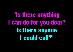 Is there anything
I can do for you dear?

Is there anyone
I could call?