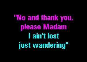 No and thank you,
please Madam

I ain't lost
just wandering