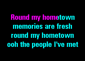 Round my hometown

memories are fresh

round my hometown
ooh the people I've met
