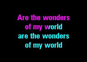 Are the wonders
of my world

are the wonders
of my world