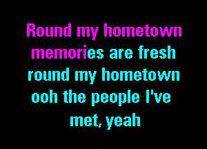 Round my hometown
memories are fresh
round my hometown
ooh the people I've

met, yeah