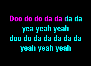 D00 do do da da da da
yea yeah yeah

doo do da da da da da
yeah yeah yeah