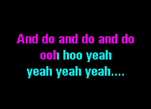 And do and do and do

ooh hoo yeah
yeah yeah yeah....