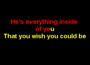 He's everything inside
ofyou

That you wish you could be