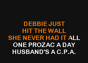 DEBBIEJUST
HIT THEWALL
SHE NEVER HAD IT ALL
ONE PROZAC A DAY
HUSBAND'S AC.P.A.