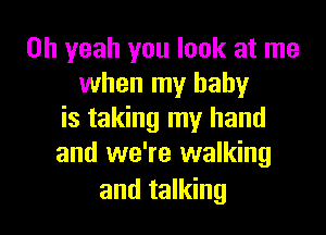 Oh yeah you look at me
when my baby

is taking my hand
and we're walking
and talking