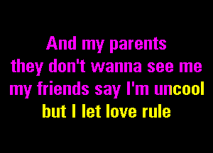 And my parents
they don't wanna see me
my friends say I'm uncool

but I let love rule