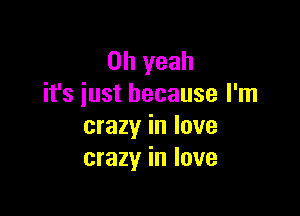 Oh yeah
it's just because I'm

crazy in love
crazy in love