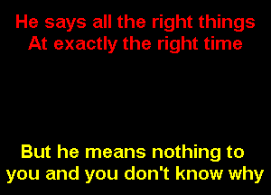 He says all the right things
At exactly the right time

But he means nothing to
you and you don't know why