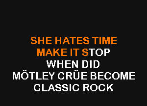 SHE HATES TIME
MAKE IT STOP
.. WHEN DID
MOTLEYCRUE BECOME
CLASSIC ROCK