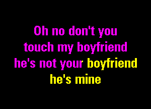 Oh no don't you
touch my boyfriend

he's not your boyfriend
he's mine