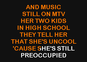 AND MUSIC
STILL ON MTV
HER TWO KIDS

IN HIGH SCHOOL
THEY TELL HER
THAT SHE'S UNCOOL
'CAUSE SHE'S STILL
PREOCCUPIED