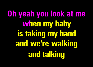 Oh yeah you look at me
when my baby

is taking my hand
and we're walking
and talking