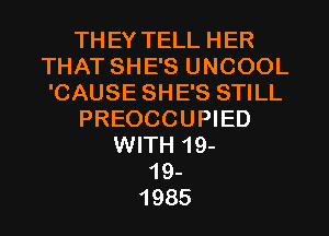 THEY TELL HER
THAT SHE'S UNCOOL
'CAUSE SHE'S STILL

PREOCCUPIED

WITH 19-
19-
1985