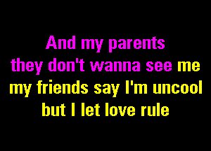 And my parents
they don't wanna see me
my friends say I'm uncool

but I let love rule