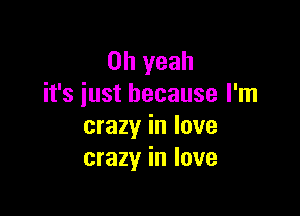 Oh yeah
it's just because I'm

crazy in love
crazy in love