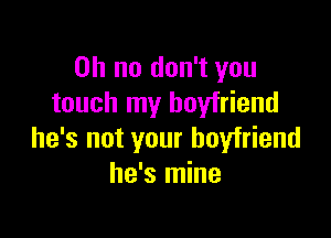 Oh no don't you
touch my boyfriend

he's not your boyfriend
he's mine